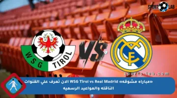 «مباراة مشوقة» WSG Tirol vs Real Madrid الآن تعرف على القنوات الناقلة والمواعيد الرسمية